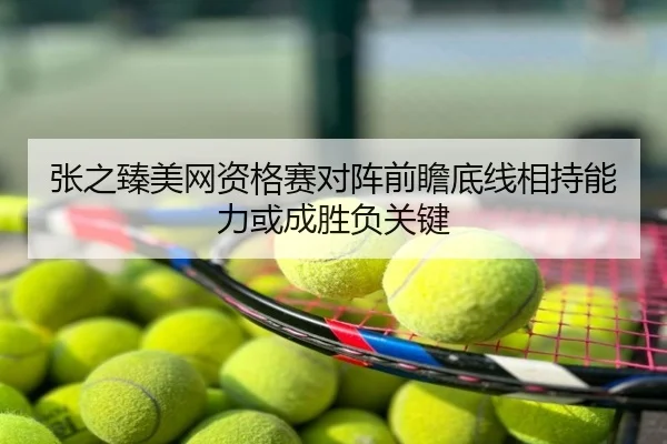 张之臻美网资格赛对阵前瞻底线相持能力或成胜负关键
