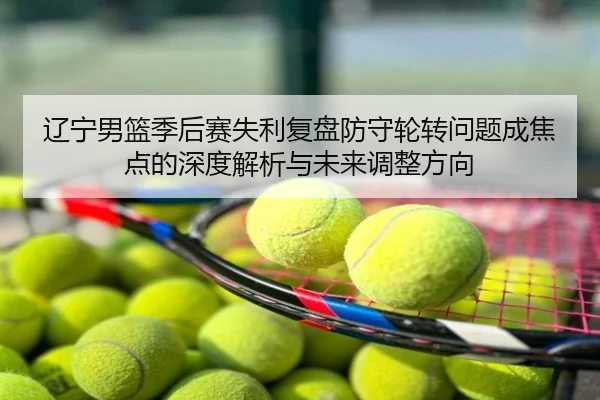 辽宁男篮季后赛失利复盘防守轮转问题成焦点的深度解析与未来调整方向
