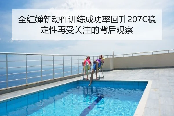 全红婵新动作训练成功率回升207C稳定性再受关注的背后观察