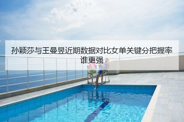 孙颖莎与王曼昱近期数据对比女单关键分把握率谁更强