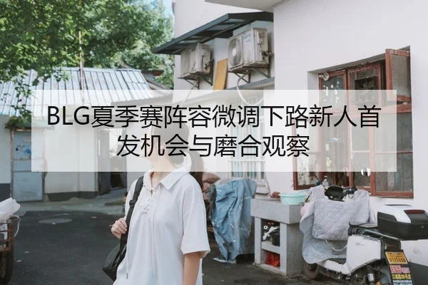 BLG夏季赛阵容微调下路新人首发机会与磨合观察